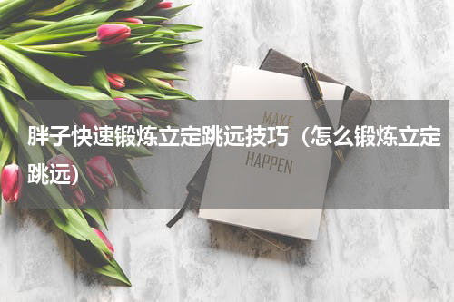 胖子快速锻炼立定跳远技巧（怎么锻炼立定跳远）