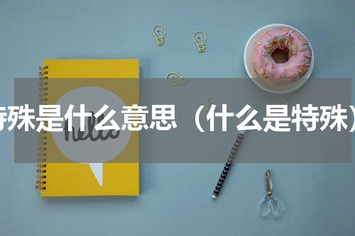 特殊是什么意思（什么是特殊）