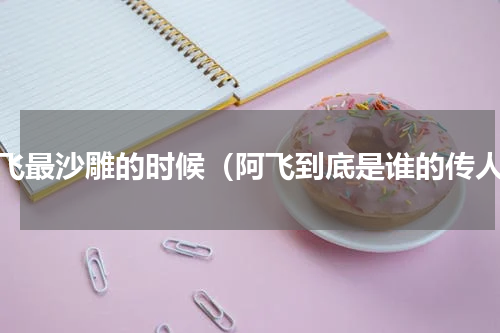 阿飞最沙雕的时候（阿飞到底是谁的传人）