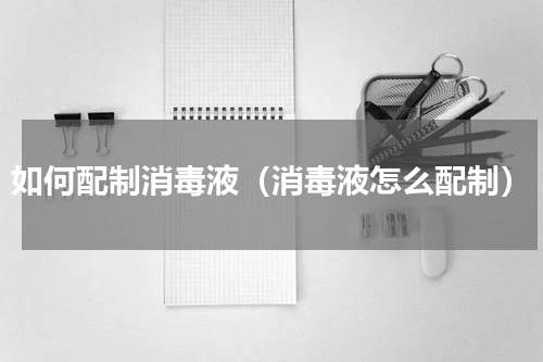如何配制消毒液（消毒液怎么配制）