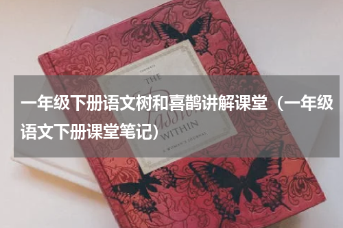 一年级下册语文树和喜鹊讲解课堂（一年级语文下册课堂笔记）