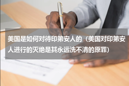 美国是如何对待印第安人的（美国对印第安人进行的灭绝是其永远洗不清的原罪）
