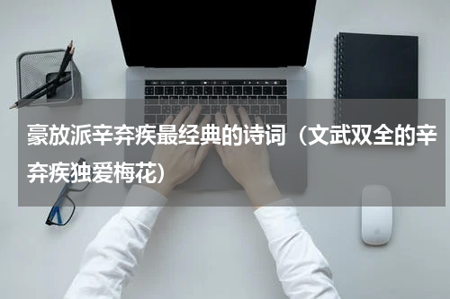 豪放派辛弃疾最经典的诗词（文武双全的辛弃疾独爱梅花）