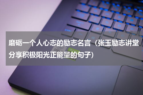 磨砺一个人心志的励志名言（张玉励志讲堂分享积极阳光正能量的句子）