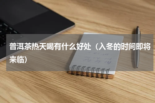 普洱茶热天喝有什么好处（入冬的时间即将来临）
