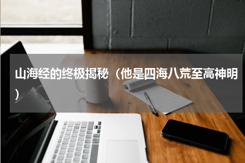 山海经的终极揭秘（他是四海八荒至高神明）