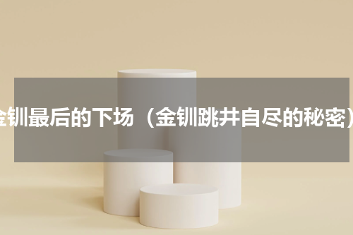 金钏最后的下场（金钏跳井自尽的秘密）