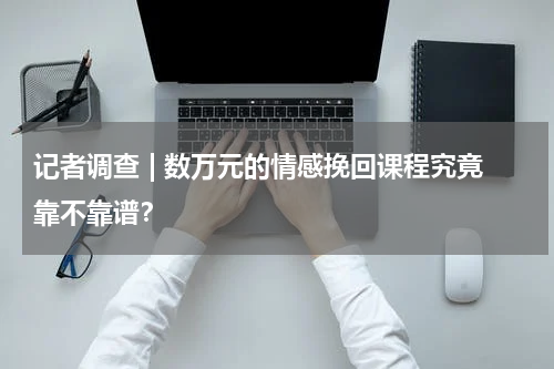 记者调查 | 数万元的情感挽回课程究竟靠不靠谱？