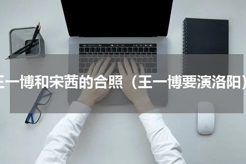 王一博和宋茜的合照（王一博要演洛阳）