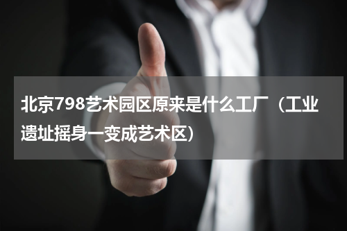 北京798艺术园区原来是什么工厂（工业遗址摇身一变成艺术区）