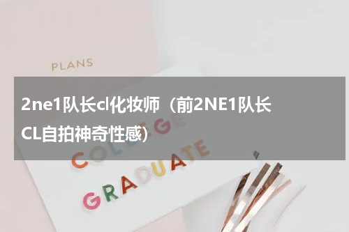2ne1队长cl化妆师（前2NE1队长CL自拍神奇性感）