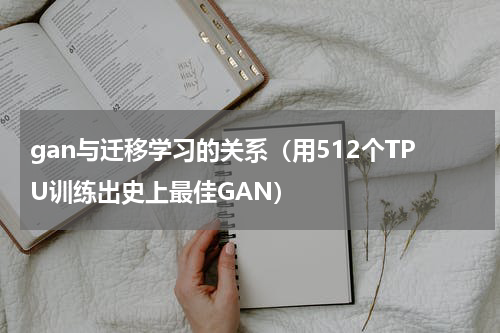 gan与迁移学习的关系（用512个TPU训练出史上最佳GAN）