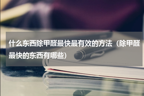什么东西除甲醛最快最有效的方法（除甲醛最快的东西有哪些）