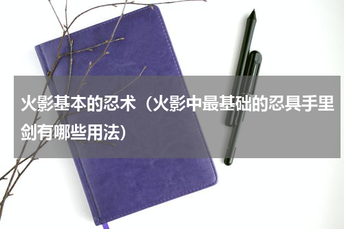 火影基本的忍术（火影中最基础的忍具手里剑有哪些用法）