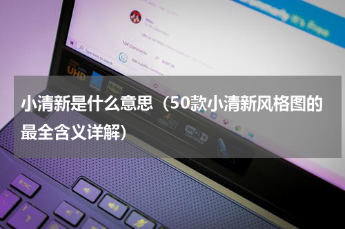 小清新是什么意思（50款小清新风格图的最全含义详解）