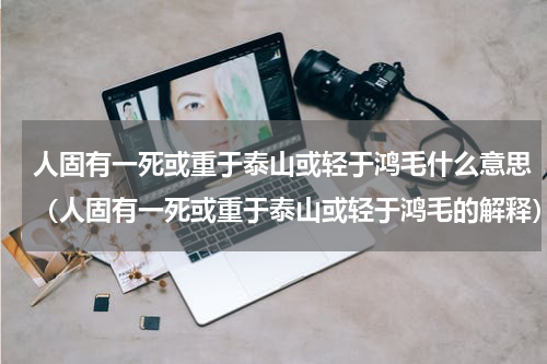 人固有一死或重于泰山或轻于鸿毛什么意思（人固有一死或重于泰山或轻于鸿毛的解释）