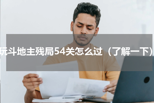 爱玩斗地主残局54关怎么过（了解一下）