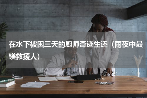 在水下被困三天的厨师奇迹生还（雨夜中最镁救援人）
