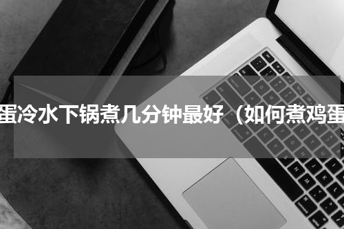 鸡蛋冷水下锅煮几分钟最好（如何煮鸡蛋）