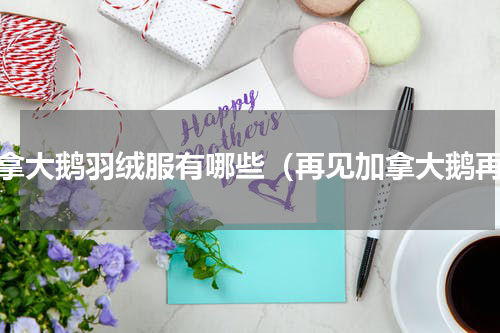 加拿大鹅羽绒服有哪些（再见加拿大鹅再）