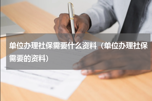 单位办理社保需要什么资料（单位办理社保需要的资料）