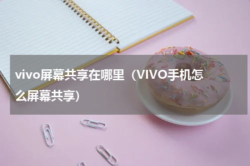 vivo屏幕共享在哪里（VIVO手机怎么屏幕共享）