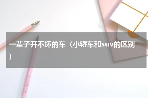 一辈子开不坏的车（小轿车和suv的区别）