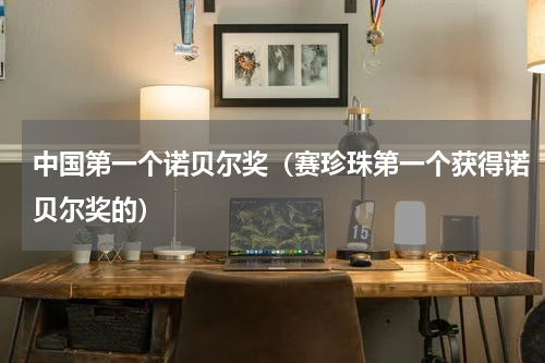 中国第一个诺贝尔奖（赛珍珠第一个获得诺贝尔奖的）
