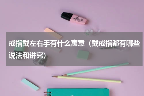 戒指戴左右手有什么寓意（戴戒指都有哪些说法和讲究）