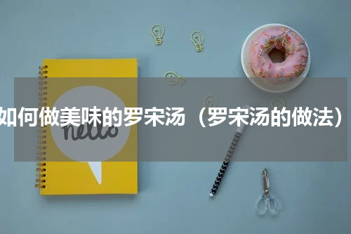 如何做美味的罗宋汤（罗宋汤的做法）