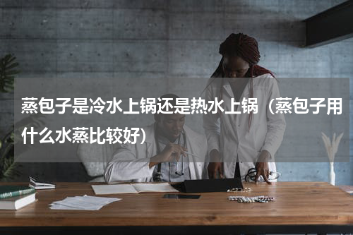 蒸包子是冷水上锅还是热水上锅（蒸包子用什么水蒸比较好）