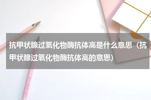 抗甲状腺过氧化物酶抗体高是什么意思（抗甲状腺过氧化物酶抗体高的意思）