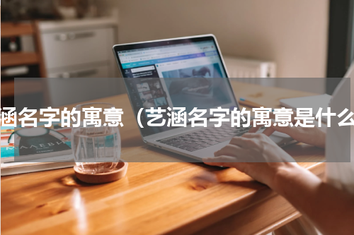 艺涵名字的寓意（艺涵名字的寓意是什么）