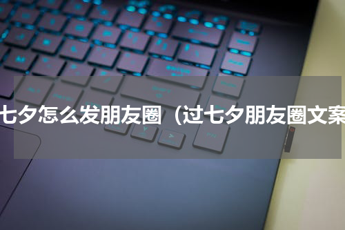 过七夕怎么发朋友圈（过七夕朋友圈文案）