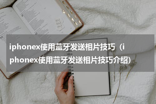 iphonex使用蓝牙发送相片技巧（iphonex使用蓝牙发送相片技巧介绍）