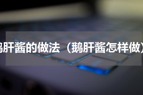 鹅肝酱的做法（鹅肝酱怎样做）