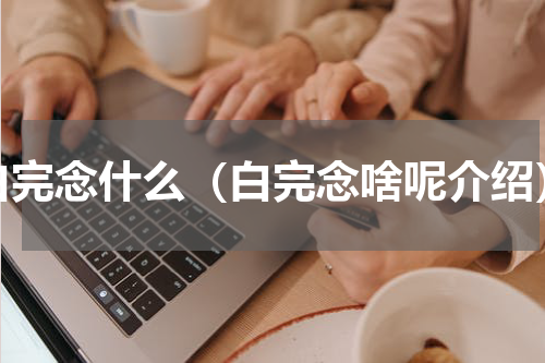 白完念什么（白完念啥呢介绍）