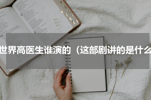 新世界高医生谁演的（这部剧讲的是什么）