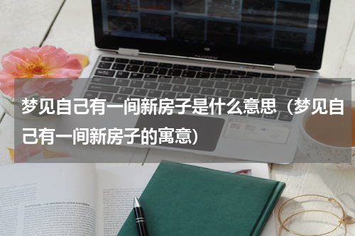 梦见自己有一间新房子是什么意思（梦见自己有一间新房子的寓意）