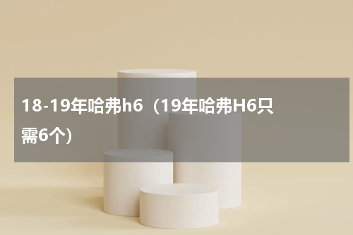 18-19年哈弗h6（19年哈弗H6只需6个）