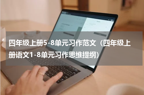 四年级上册5-8单元习作范文（四年级上册语文1-8单元习作思维提纲）