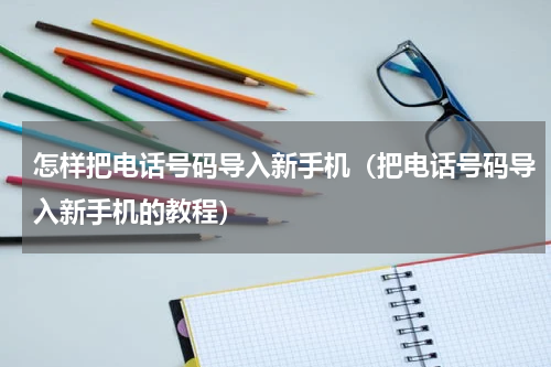 怎样把电话号码导入新手机（把电话号码导入新手机的教程）
