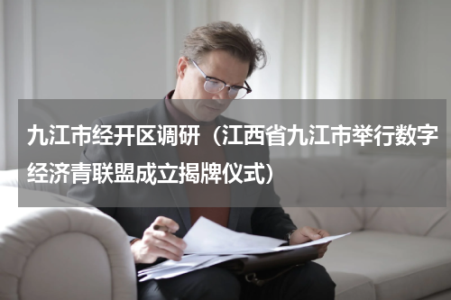 九江市经开区调研（江西省九江市举行数字经济青联盟成立揭牌仪式）