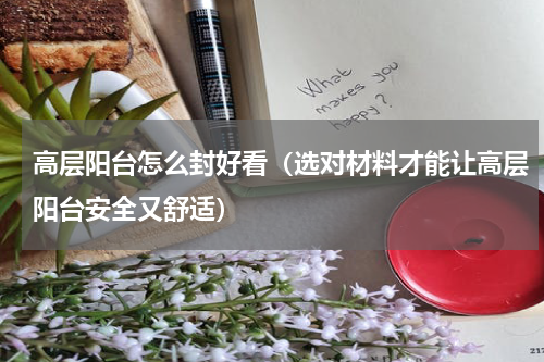 高层阳台怎么封好看（选对材料才能让高层阳台安全又舒适）