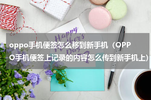 oppo手机便签怎么移到新手机（OPPO手机便签上记录的内容怎么传到新手机上）