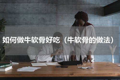 如何做牛软骨好吃（牛软骨的做法）