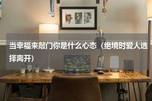 当幸福来敲门你是什么心态（绝境时爱人选择离开）