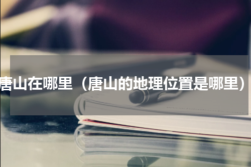 唐山在哪里（唐山的地理位置是哪里）