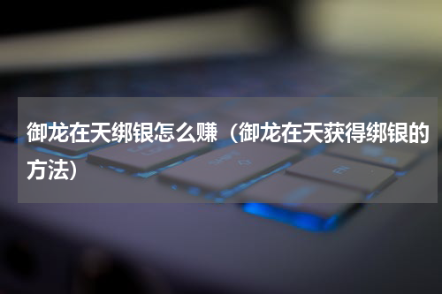 御龙在天绑银怎么赚（御龙在天获得绑银的方法）