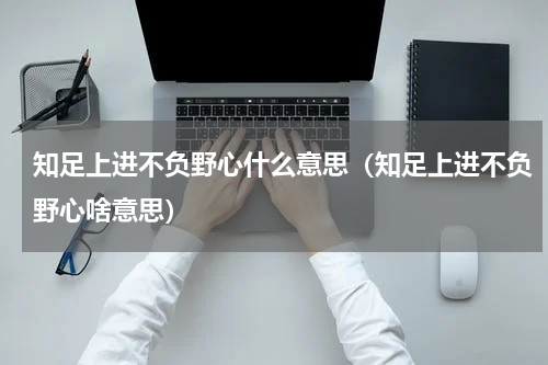 知足上进不负野心什么意思（知足上进不负野心啥意思）